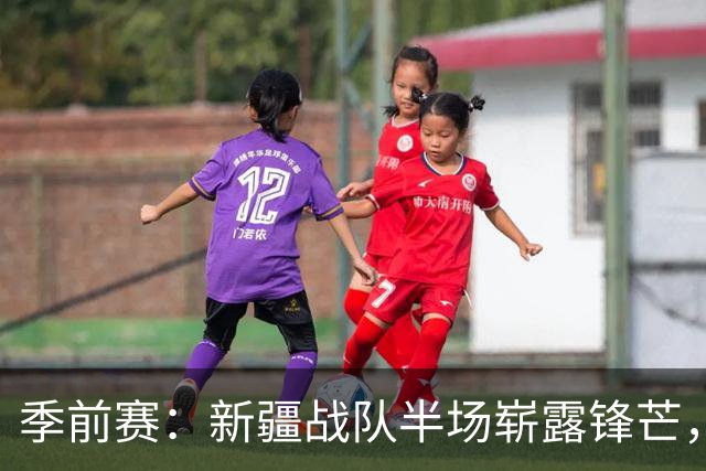 季前赛：新疆战队半场崭露锋芒，齐麟闪耀全场